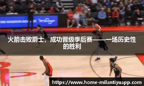 火箭击败爵士，成功晋级季后赛——一场历史性的胜利